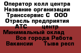 Оператор колл-центра › Название организации ­ Транссервис-С, ООО › Отрасль предприятия ­ АТС, call-центр › Минимальный оклад ­ 20 000 - Все города Работа » Вакансии   . Тыва респ.